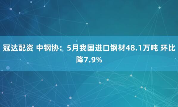 冠达配资 中钢协：5月我国进口钢材48.1万吨 环比降7.9%