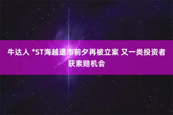 牛达人 *ST海越退市前夕再被立案 又一类投资者获索赔机会