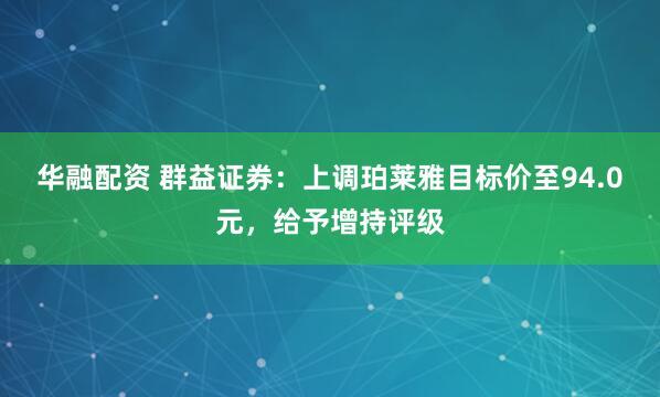 华融配资 群益证券：上调珀莱雅目标价至94.0元，给予增持评级
