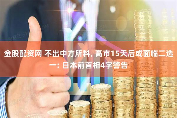 金股配资网 不出中方所料, 高市15天后或面临二选一: 日本前首相4字警告