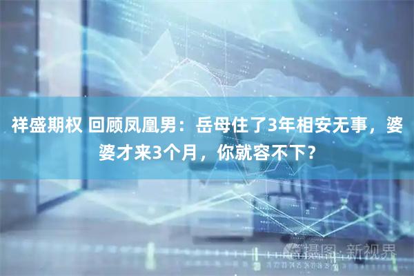 祥盛期权 回顾凤凰男：岳母住了3年相安无事，婆婆才来3个月，你就容不下？