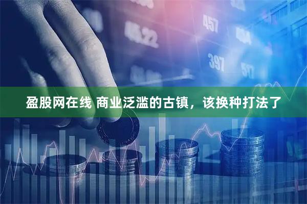 盈股网在线 商业泛滥的古镇，该换种打法了