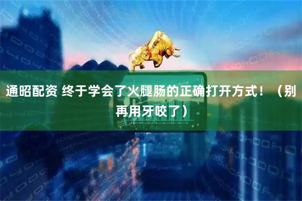 通昭配资 终于学会了火腿肠的正确打开方式！（别再用牙咬了）