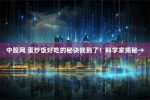 中股网 蛋炒饭好吃的秘诀找到了！科学家揭秘→