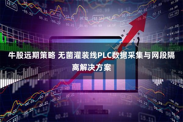 牛股远期策略 无菌灌装线PLC数据采集与网段隔离解决方案