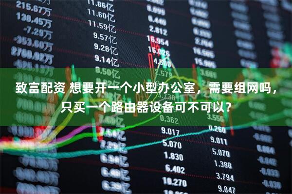 致富配资 想要开一个小型办公室，需要组网吗，只买一个路由器设备可不可以？