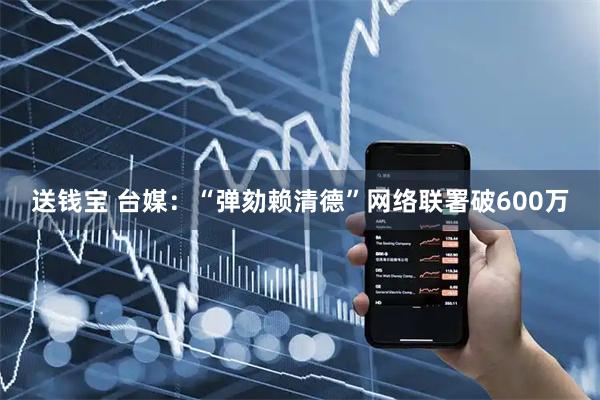 送钱宝 台媒：“弹劾赖清德”网络联署破600万