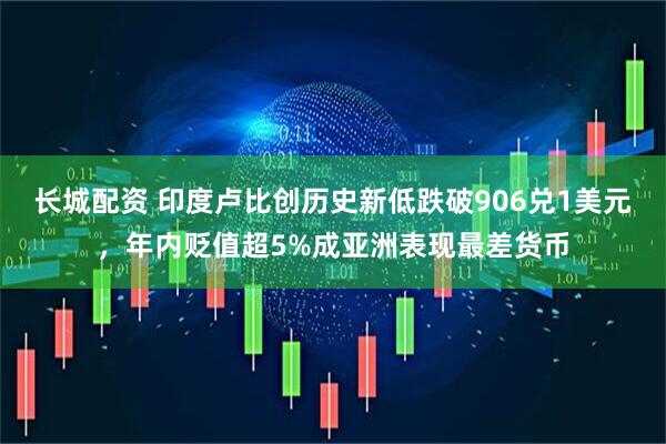 长城配资 印度卢比创历史新低跌破906兑1美元，年内贬值超5%成亚洲表现最差货币
