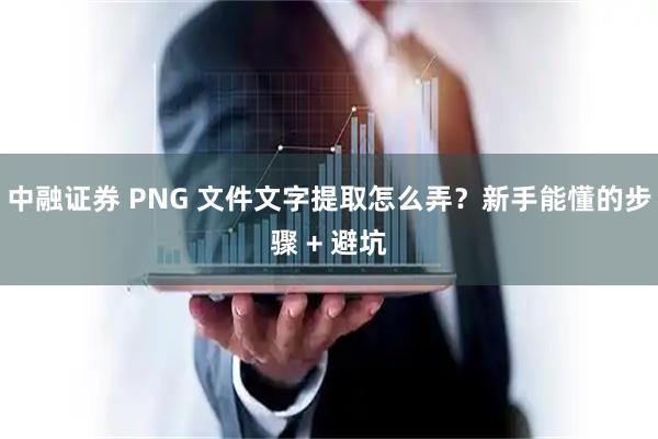 中融证券 PNG 文件文字提取怎么弄？新手能懂的步骤 + 避坑