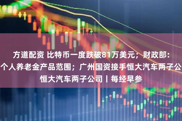 方道配资 比特币一度跌破81万美元；财政部：储蓄国债纳入个人养老金产品范围；广州国资接手恒大汽车两子公司丨每经早参