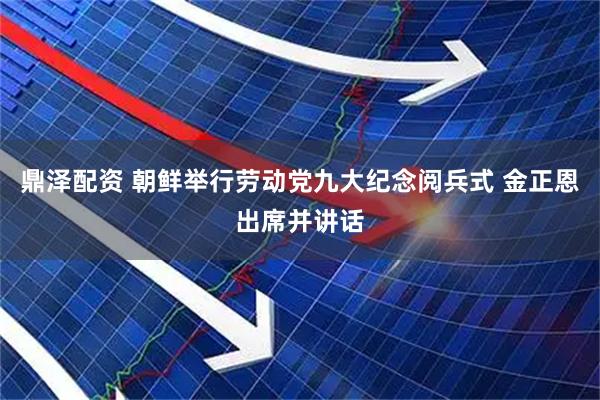 鼎泽配资 朝鲜举行劳动党九大纪念阅兵式 金正恩出席并讲话