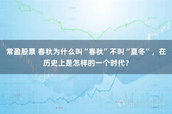 常盈股票 春秋为什么叫“春秋”不叫“夏冬”，在历史上是怎样的一个时代？