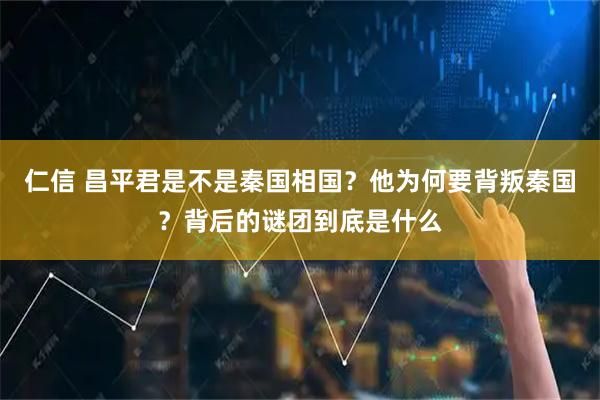仁信 昌平君是不是秦国相国？他为何要背叛秦国？背后的谜团到底是什么