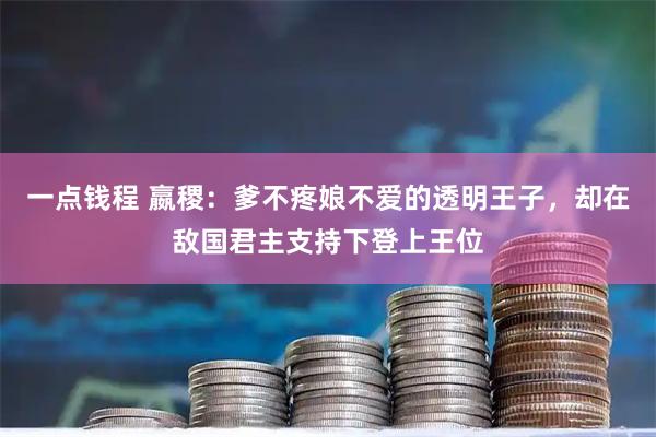 一点钱程 嬴稷：爹不疼娘不爱的透明王子，却在敌国君主支持下登上王位