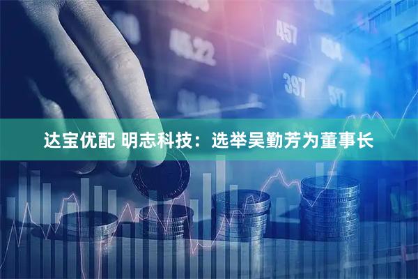 达宝优配 明志科技：选举吴勤芳为董事长