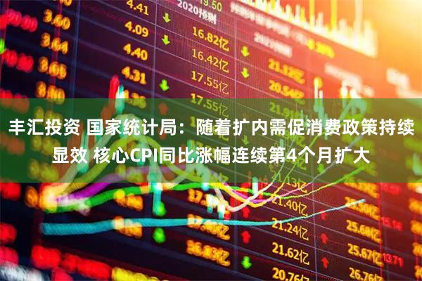 丰汇投资 国家统计局：随着扩内需促消费政策持续显效 核心CPI同比涨幅连续第4个月扩大