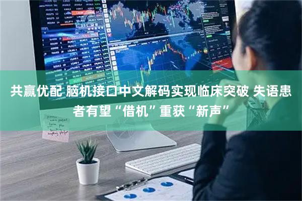共赢优配 脑机接口中文解码实现临床突破 失语患者有望“借机”重获“新声”