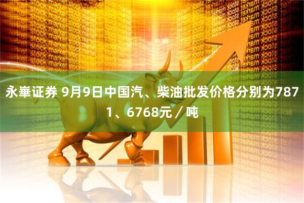 永崋证券 9月9日中国汽、柴油批发价格分别为7871、6768元／吨