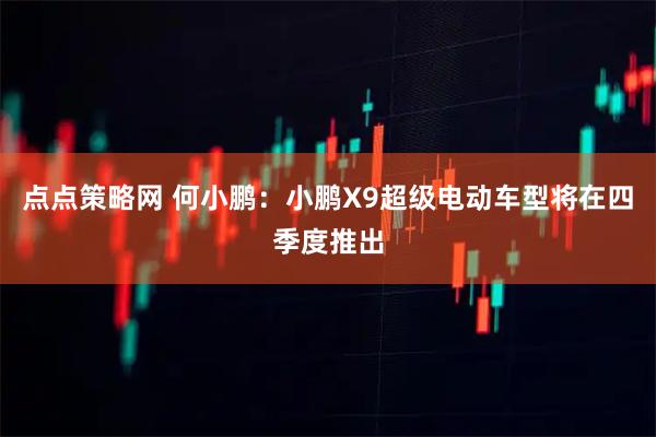 点点策略网 何小鹏：小鹏X9超级电动车型将在四季度推出