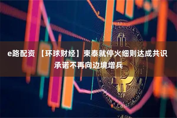 e路配资 【环球财经】柬泰就停火细则达成共识 承诺不再向边境增兵