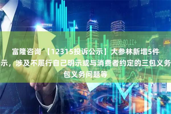 富隆咨询 【12315投诉公示】大参林新增5件投诉公示，涉及不履行自己明示或与消费者约定的三包义务问题等