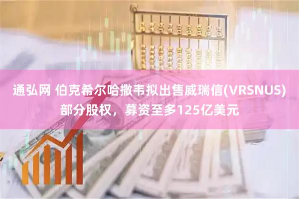 通弘网 伯克希尔哈撒韦拟出售威瑞信(VRSNUS)部分股权，募资至多125亿美元