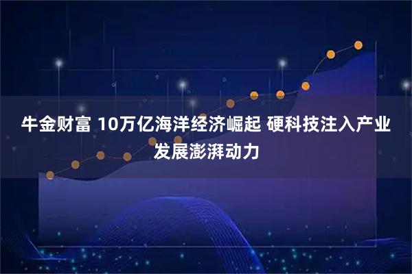 牛金财富 10万亿海洋经济崛起 硬科技注入产业发展澎湃动力