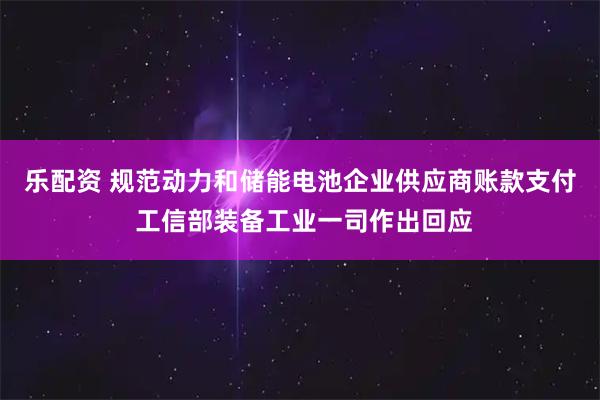乐配资 规范动力和储能电池企业供应商账款支付 工信部装备工业一司作出回应