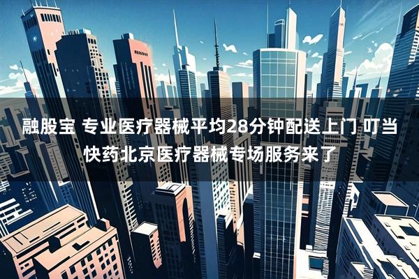 融股宝 专业医疗器械平均28分钟配送上门 叮当快药北京医疗器械专场服务来了