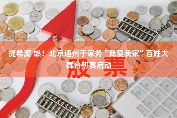 捷希源 燃！北京通州于家务“我爱我家”百姓大舞台初赛启动