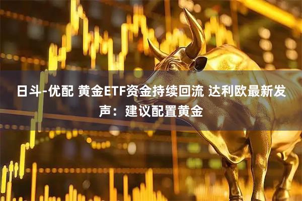 日斗-优配 黄金ETF资金持续回流 达利欧最新发声：建议配置黄金