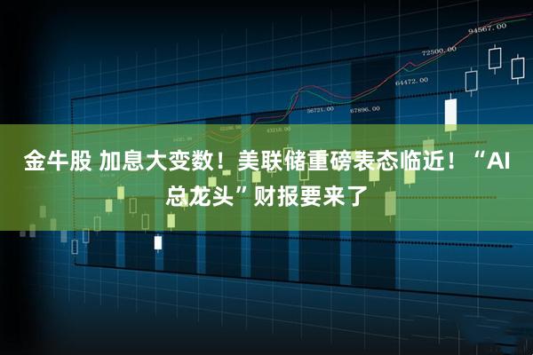 金牛股 加息大变数！美联储重磅表态临近！“AI总龙头”财报要来了